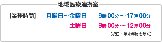 【地域医療連携室】【業務時間】月曜日～金曜日9時00分～17時00分　土曜日9時00分～12時00分（祝日・年末年始を除く）