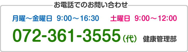 お電話でのお問い合わせ(月曜～金曜日9:00～16:30)(土曜日9:00～12:00)TEL:072-361-3555(代)健康管理部